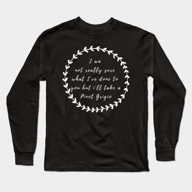 I'm not really sure what I've done to you But I'll take a Pinot Grigio Long Sleeve T-Shirt by mivpiv